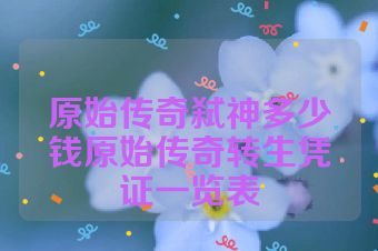原始传奇弑神多少钱原始传奇转生凭证一览表