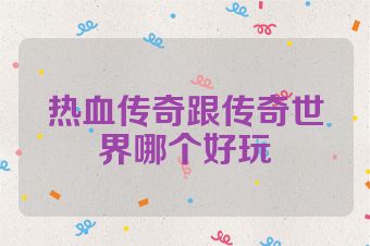 热血传奇跟传奇世界哪个好玩
