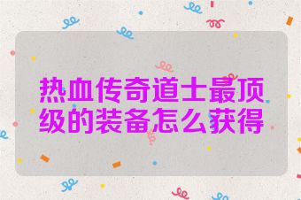 热血传奇道士最顶级的装备怎么获得