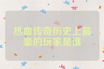 热血传奇历史上最豪的玩家是谁