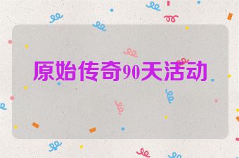 原始传奇90天活动