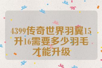 4399传奇世界羽翼15升16需要多少羽毛才能升级