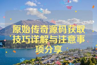 原始传奇源码获取技巧详解与注意事项分享