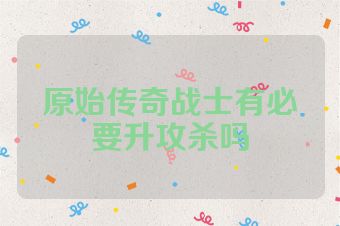 原始传奇战士有必要升攻杀吗