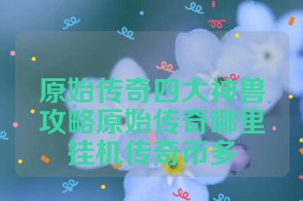 原始传奇四大神兽攻略原始传奇哪里挂机传奇币多
