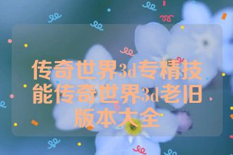 传奇世界3d专精技能传奇世界3d老旧版本大全