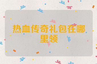 热血传奇礼包在哪里领