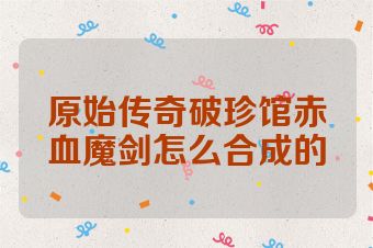 原始传奇破珍馆赤血魔剑怎么合成的