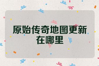 原始传奇地图更新在哪里