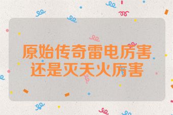 原始传奇雷电厉害还是灭天火厉害