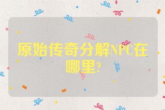 原始传奇分解NPC在哪里?
