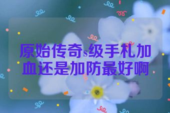 原始传奇s级手札加血还是加防最好啊