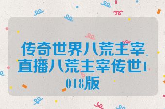 传奇世界八荒主宰直播八荒主宰传世1018版
