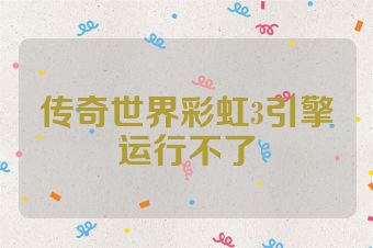 传奇世界彩虹3引擎运行不了