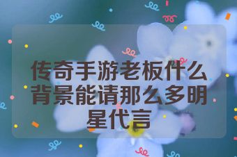 传奇手游老板什么背景能请那么多明星代言
