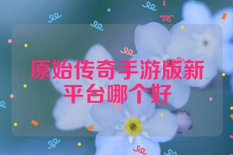 原始传奇手游版新平台哪个好