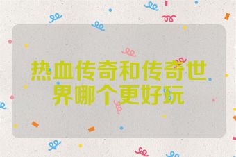 热血传奇和传奇世界哪个更好玩