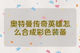 奥特曼传奇英雄怎么合成彩色装备