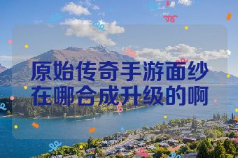 原始传奇手游面纱在哪合成升级的啊