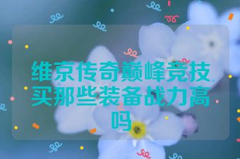 维京传奇巅峰竞技买那些装备战力高吗