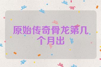 原始传奇骨龙第几个月出