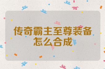 传奇霸主至尊装备怎么合成