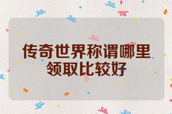 传奇世界称谓哪里领取比较好