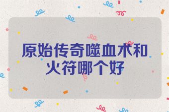 原始传奇噬血术和火符哪个好