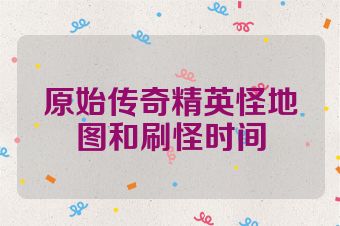 原始传奇精英怪地图和刷怪时间