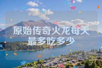 原始传奇火龙每天最多吃多少