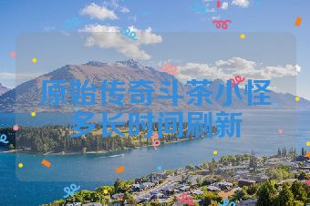 原始传奇斗茶小怪多长时间刷新