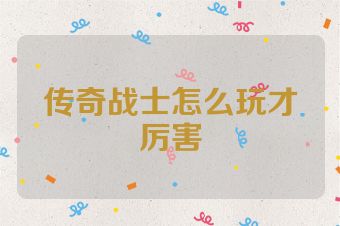 传奇战士怎么玩才厉害