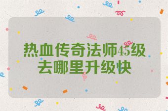 热血传奇法师45级去哪里升级快