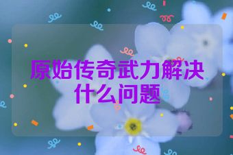 原始传奇武力解决什么问题