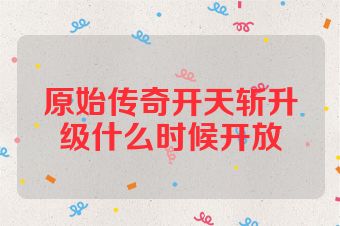 原始传奇开天斩升级什么时候开放