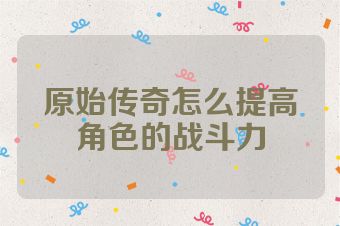 原始传奇怎么提高角色的战斗力