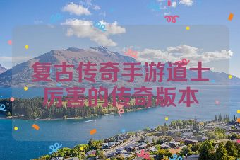 复古传奇手游道士厉害的传奇版本