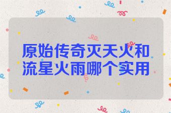 原始传奇灭天火和流星火雨哪个实用