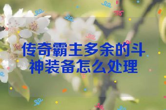 传奇霸主多余的斗神装备怎么处理