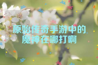 原始传奇手游中的魔神在哪打啊