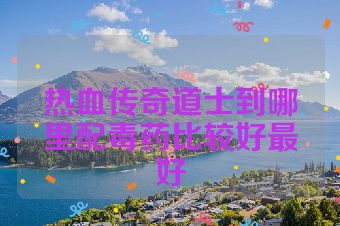 热血传奇道士到哪里配毒药比较好最好