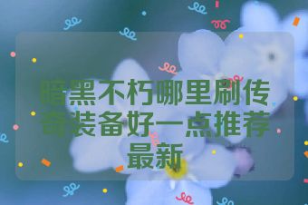 暗黑不朽哪里刷传奇装备好一点推荐最新
