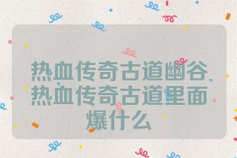 热血传奇古道幽谷热血传奇古道里面爆什么