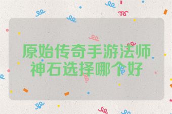 原始传奇手游法师神石选择哪个好
