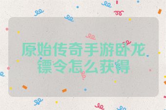 原始传奇手游卧龙镖令怎么获得