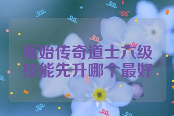 原始传奇道士六级技能先升哪个最好