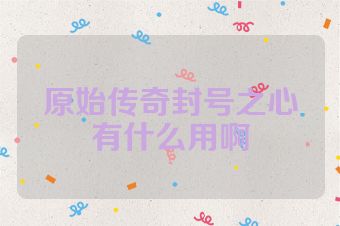 原始传奇封号之心有什么用啊
