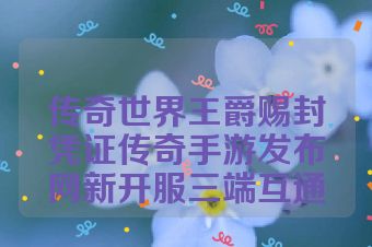 传奇世界王爵赐封凭证传奇手游发布网新开服三端互通