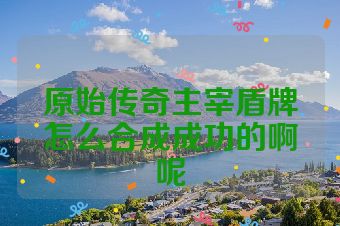 原始传奇主宰盾牌怎么合成成功的啊呢
