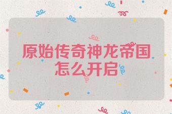 原始传奇神龙帝国怎么开启